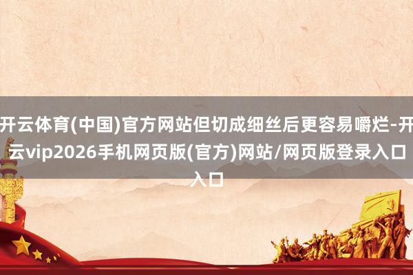 开云体育(中国)官方网站但切成细丝后更容易嚼烂-开云vip2026手机网页版(官方)网站/网页版登录入口