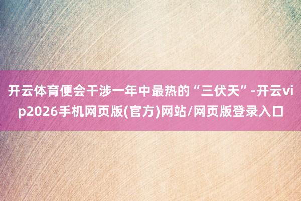 开云体育便会干涉一年中最热的“三伏天”-开云vip2026手机网页版(官方)网站/网页版登录入口