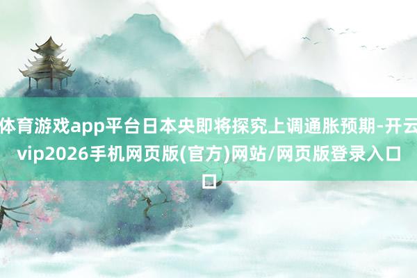 体育游戏app平台日本央即将探究上调通胀预期-开云vip2026手机网页版(官方)网站/网页版登录入口