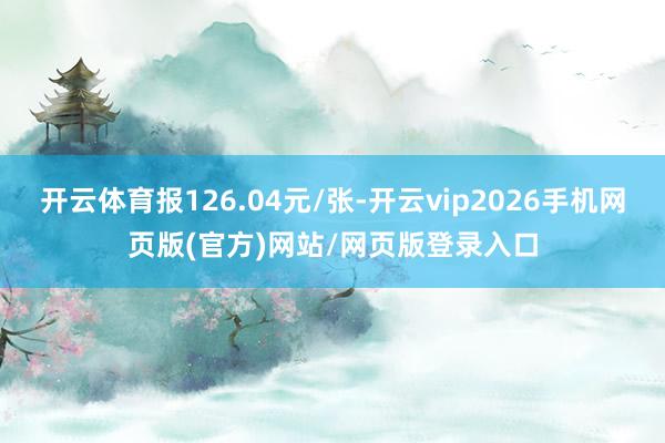 开云体育报126.04元/张-开云vip2026手机网页版(官方)网站/网页版登录入口