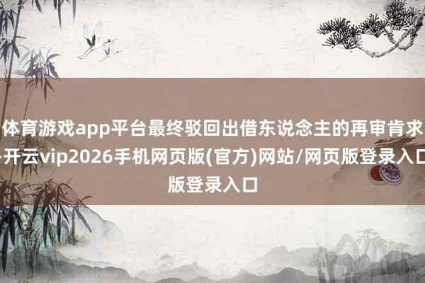 体育游戏app平台最终驳回出借东说念主的再审肯求-开云vip2026手机网页版(官方)网站/网页版登录入口