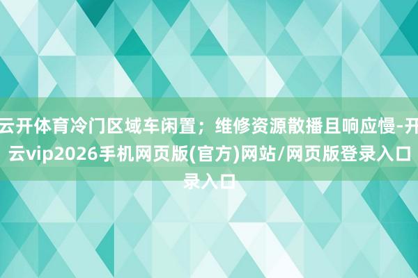 云开体育冷门区域车闲置；维修资源散播且响应慢-开云vip2026手机网页版(官方)网站/网页版登录入口
