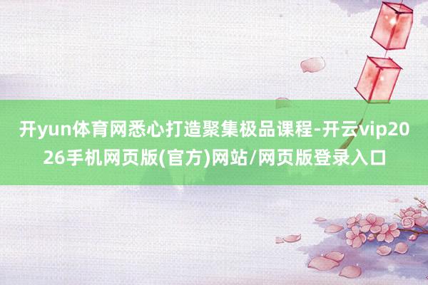 开yun体育网悉心打造聚集极品课程-开云vip2026手机网页版(官方)网站/网页版登录入口