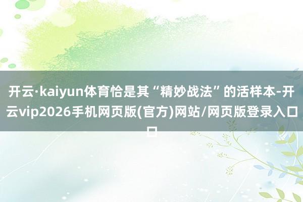 开云·kaiyun体育恰是其“精妙战法”的活样本-开云vip2026手机网页版(官方)网站/网页版登录入口