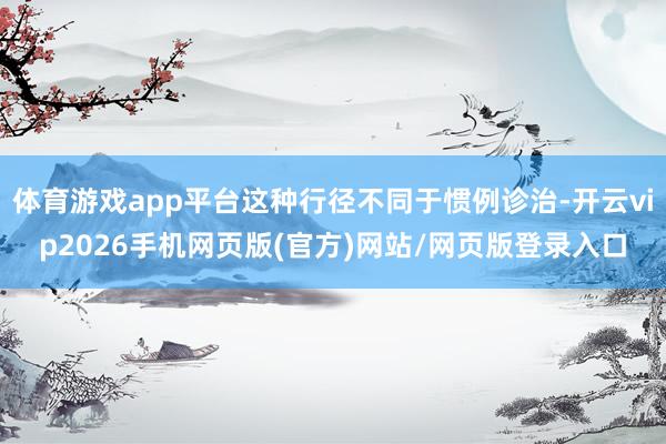 体育游戏app平台这种行径不同于惯例诊治-开云vip2026手机网页版(官方)网站/网页版登录入口