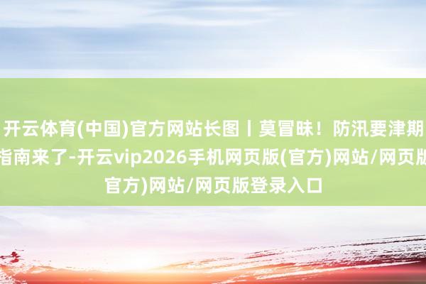 开云体育(中国)官方网站长图丨莫冒昧！防汛要津期安全驻防指南来了-开云vip2026手机网页版(官方)网站/网页版登录入口