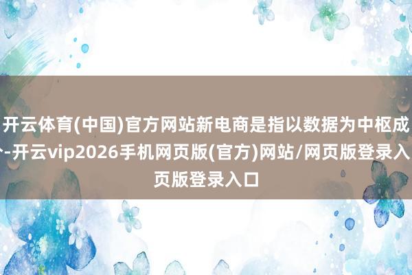 开云体育(中国)官方网站新电商是指以数据为中枢成分-开云vip2026手机网页版(官方)网站/网页版登录入口