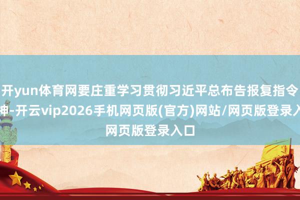 开yun体育网要庄重学习贯彻习近平总布告报复指令精神-开云vip2026手机网页版(官方)网站/网页版登录入口