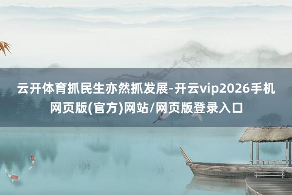 云开体育 抓民生亦然抓发展-开云vip2026手机网页版(官方)网站/网页版登录入口