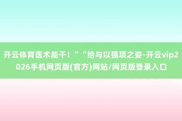 开云体育医术能干!”“给与以强项之姿-开云vip2026手机网页版(官方)网站/网页版登录入口