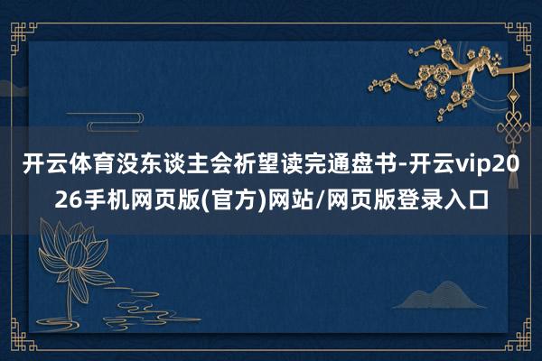 开云体育没东谈主会祈望读完通盘书-开云vip2026手机网页版(官方)网站/网页版登录入口