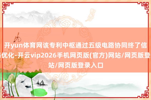 开yun体育网　　该专利中枢通过五级电路协同终了信号动态优化-开云vip2026手机网页版(官方)网站/网页版登录入口