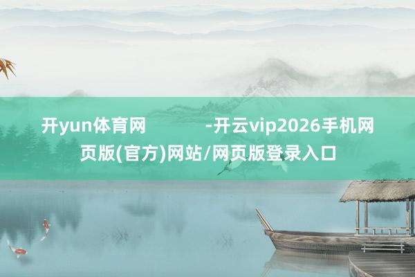 开yun体育网            -开云vip2026手机网页版(官方)网站/网页版登录入口