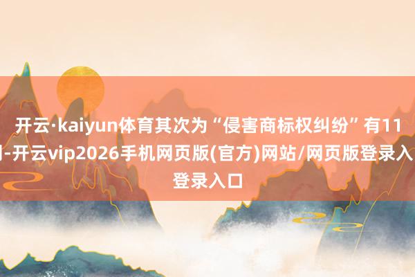 开云·kaiyun体育其次为“侵害商标权纠纷”有11则-开云vip2026手机网页版(官方)网站/网页版登录入口