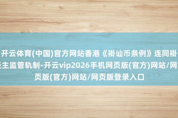 开云体育(中国)官方网站香港《褂讪币条例》连同褂讪币刊行东谈主监管轨制-开云vip2026手机网页版(官方)网站/网页版登录入口