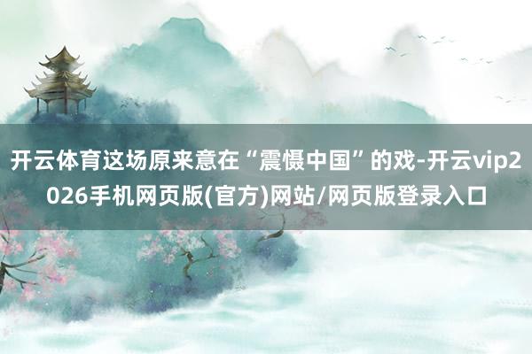 开云体育这场原来意在“震慑中国”的戏-开云vip2026手机网页版(官方)网站/网页版登录入口