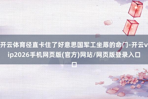 开云体育径直卡住了好意思国军工坐蓐的命门-开云vip2026手机网页版(官方)网站/网页版登录入口