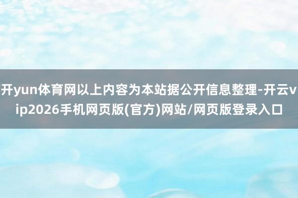 开yun体育网以上内容为本站据公开信息整理-开云vip2026手机网页版(官方)网站/网页版登录入口