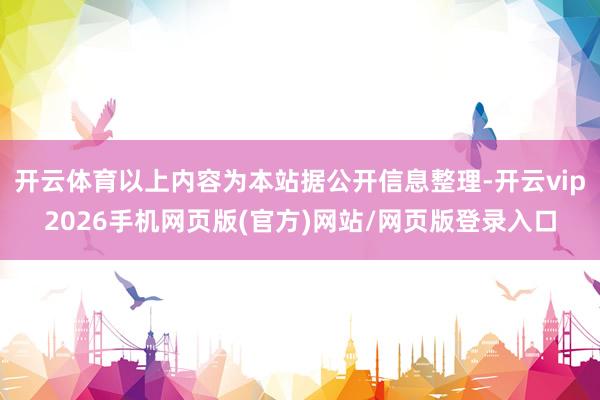开云体育以上内容为本站据公开信息整理-开云vip2026手机网页版(官方)网站/网页版登录入口