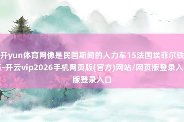 开yun体育网像是民国期间的人力车15法国埃菲尔铁塔-开云vip2026手机网页版(官方)网站/网页版登录入口