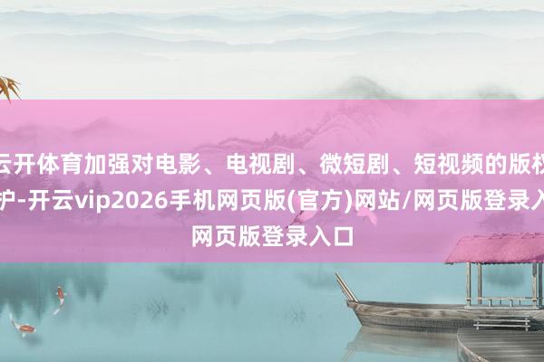 云开体育加强对电影、电视剧、微短剧、短视频的版权保护-开云vip2026手机网页版(官方)网站/网页版登录入口