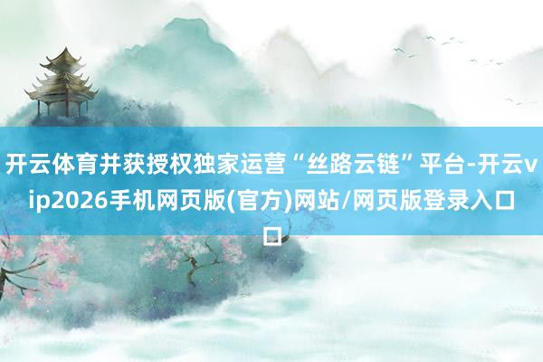 开云体育并获授权独家运营“丝路云链”平台-开云vip2026手机网页版(官方)网站/网页版登录入口