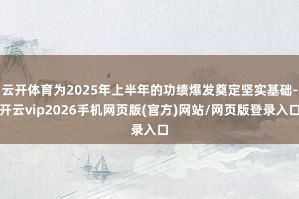 云开体育为2025年上半年的功绩爆发奠定坚实基础-开云vip2026手机网页版(官方)网站/网页版登录入口