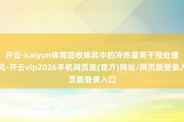 开云·kaiyun体育回收排风中的冷热量用于预处理新风-开云vip2026手机网页版(官方)网站/网页版登录入口
