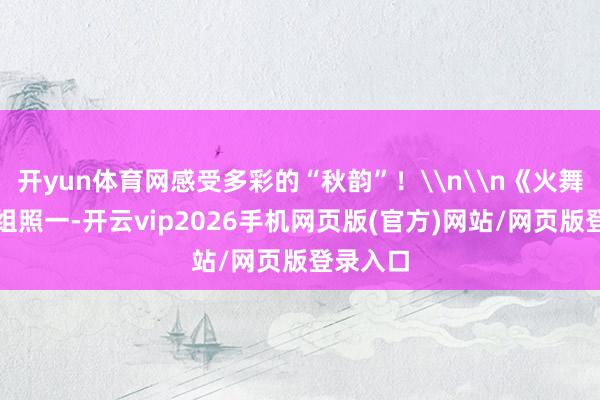 开yun体育网感受多彩的“秋韵”！\n\n《火舞怒潮》组照一-开云vip2026手机网页版(官方)网站/网页版登录入口