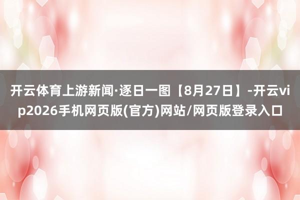 开云体育上游新闻·逐日一图【8月27日】-开云vip2026手机网页版(官方)网站/网页版登录入口