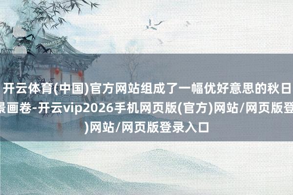 开云体育(中国)官方网站组成了一幅优好意思的秋日“丰”景画卷-开云vip2026手机网页版(官方)网站/网页版登录入口