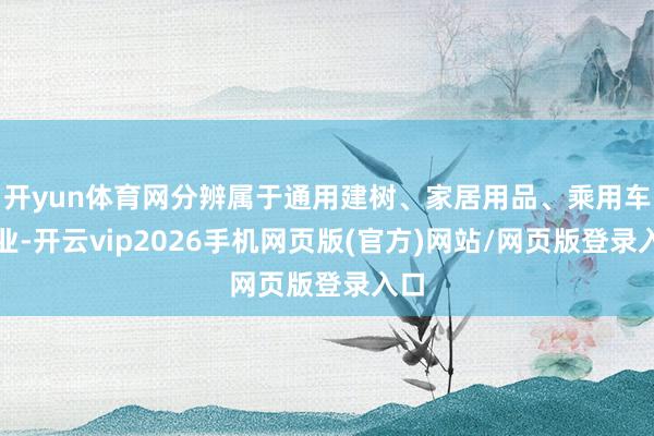 开yun体育网分辨属于通用建树、家居用品、乘用车行业-开云vip2026手机网页版(官方)网站/网页版登录入口
