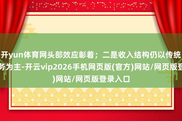 开yun体育网头部效应彰着；二是收入结构仍以传统来回业务为主-开云vip2026手机网页版(官方)网站/网页版登录入口