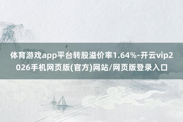 体育游戏app平台转股溢价率1.64%-开云vip2026手机网页版(官方)网站/网页版登录入口