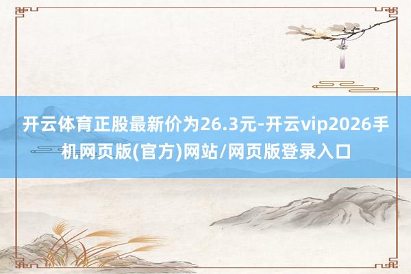 开云体育正股最新价为26.3元-开云vip2026手机网页版(官方)网站/网页版登录入口