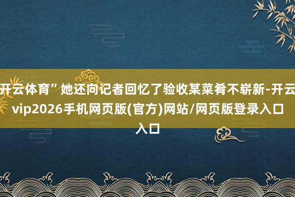 开云体育”她还向记者回忆了验收某菜肴不崭新-开云vip2026手机网页版(官方)网站/网页版登录入口
