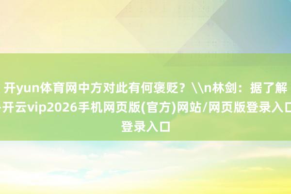 开yun体育网中方对此有何褒贬?\n林剑:据了解-开云vip2026手机网页版(官方)网站/网页版登录入口