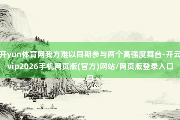 开yun体育网我方难以同期参与两个高强度舞台-开云vip2026手机网页版(官方)网站/网页版登录入口