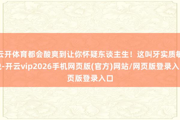 云开体育都会酸爽到让你怀疑东谈主生！这叫牙实质敏锐-开云vip2026手机网页版(官方)网站/网页版登录入口