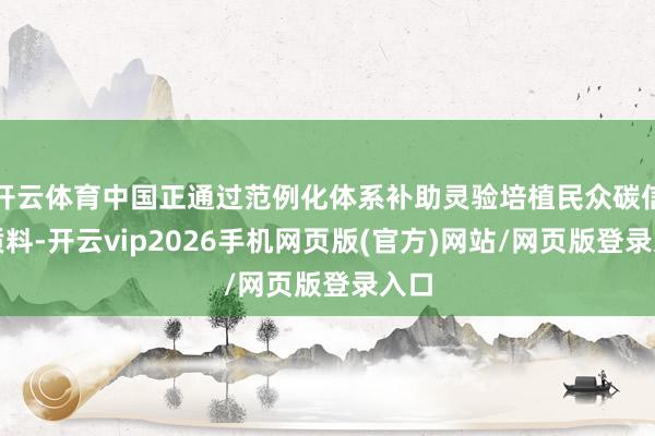 开云体育中国正通过范例化体系补助灵验培植民众碳信用质料-开云vip2026手机网页版(官方)网站/网页版登录入口
