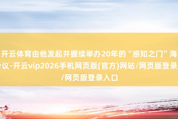 开云体育由他发起并握续举办20年的“感知之门”海外会议-开云vip2026手机网页版(官方)网站/网页版登录入口