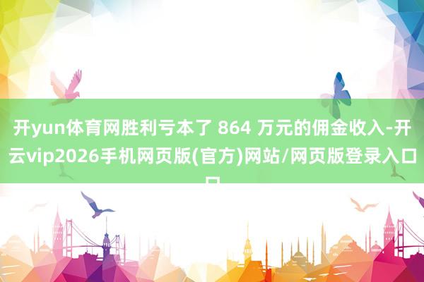 开yun体育网胜利亏本了 864 万元的佣金收入-开云vip2026手机网页版(官方)网站/网页版登录入口