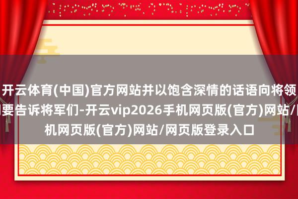 开云体育(中国)官方网站并以饱含深情的话语向将领们喊话：“咱们要告诉将军们-开云vip2026手机网页版(官方)网站/网页版登录入口