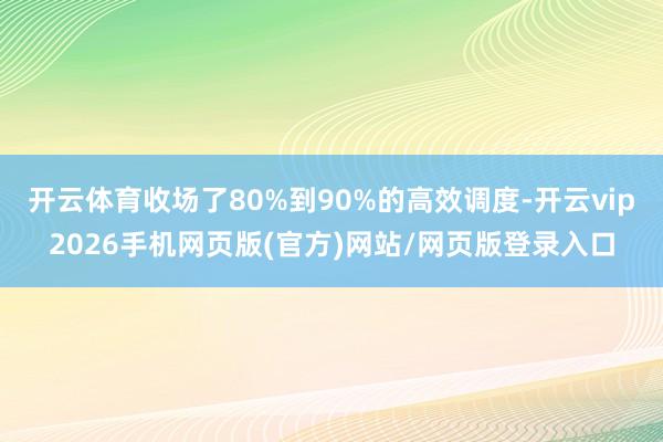 开云体育收场了80%到90%的高效调度-开云vip2026手机网页版(官方)网站/网页版登录入口