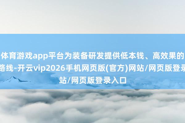 体育游戏app平台为装备研发提供低本钱、高效果的考证路线-开云vip2026手机网页版(官方)网站/网页版登录入口