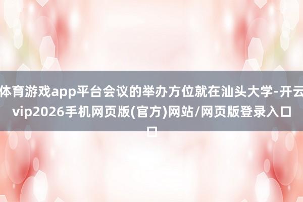 体育游戏app平台会议的举办方位就在汕头大学-开云vip2026手机网页版(官方)网站/网页版登录入口