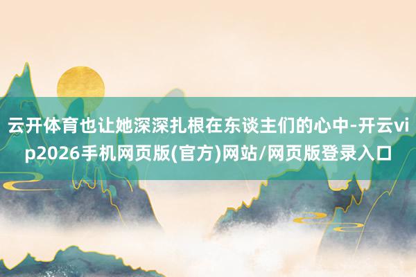 云开体育也让她深深扎根在东谈主们的心中-开云vip2026手机网页版(官方)网站/网页版登录入口