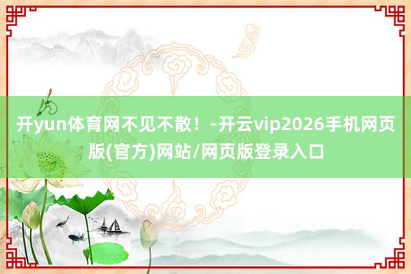 开yun体育网不见不散！-开云vip2026手机网页版(官方)网站/网页版登录入口