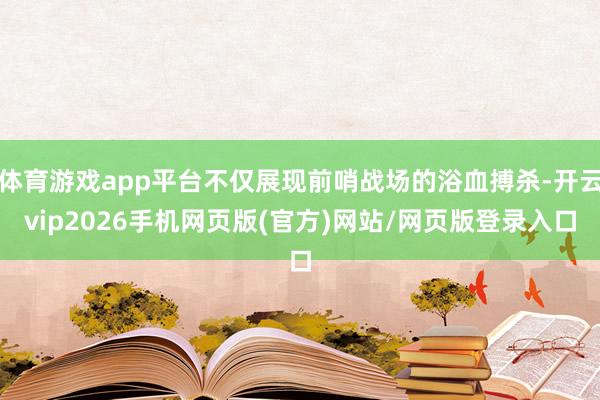体育游戏app平台不仅展现前哨战场的浴血搏杀-开云vip2026手机网页版(官方)网站/网页版登录入口