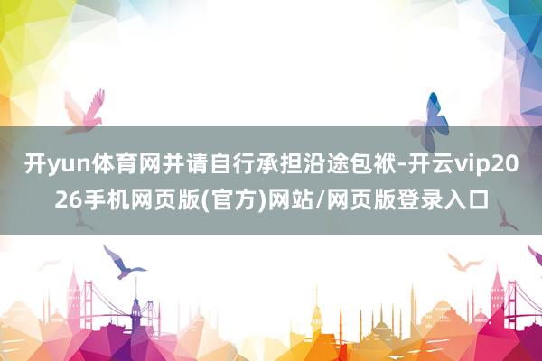 开yun体育网并请自行承担沿途包袱-开云vip2026手机网页版(官方)网站/网页版登录入口